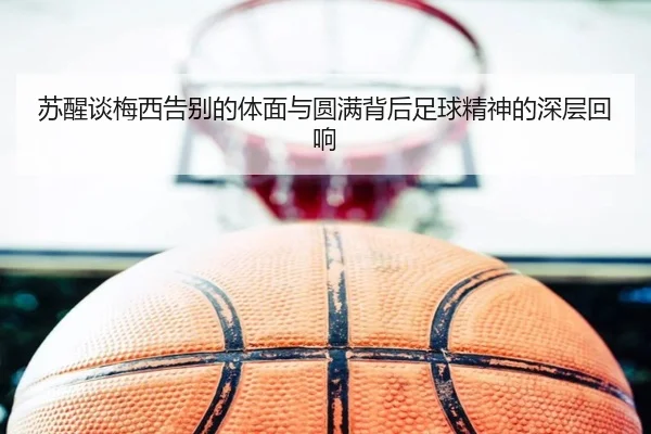 苏醒谈梅西告别的体面与圆满背后足球精神的深层回响 - HTH