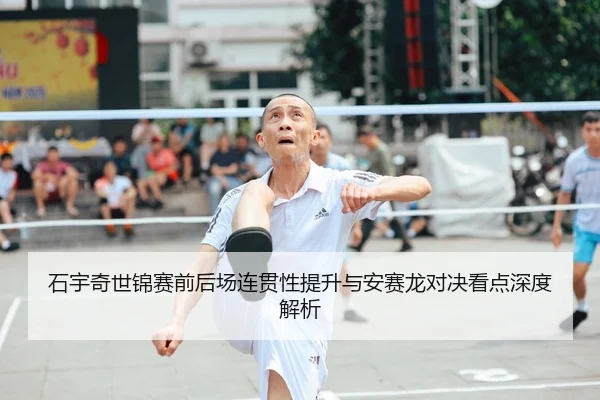 石宇奇世锦赛前后场连贯性提升与安赛龙对决看点深度解析 - HTH