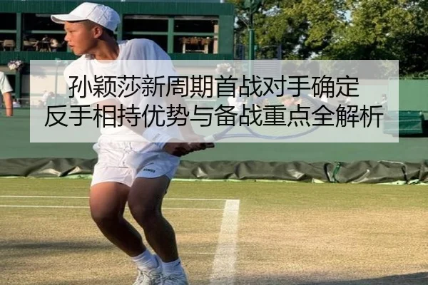 孙颖莎新周期首战对手确定 反手相持优势与备战重点全解析 - HTH