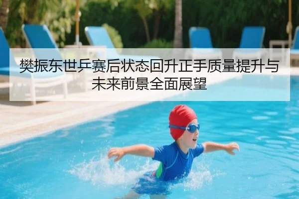 樊振东世乒赛后状态回升正手质量提升与未来前景全面展望 - HTH