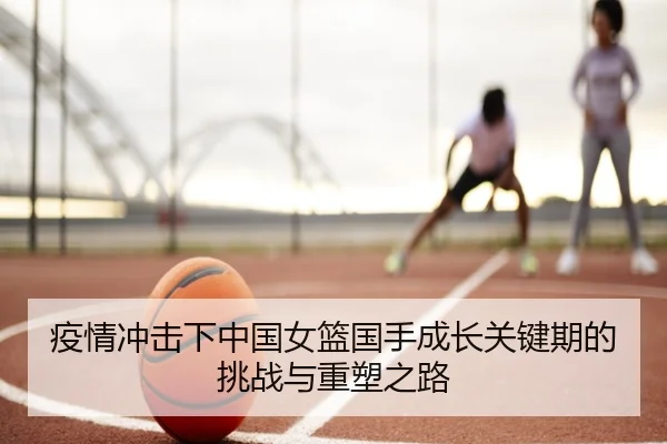 疫情冲击下中国女篮国手成长关键期的挑战与重塑之路 | HTH