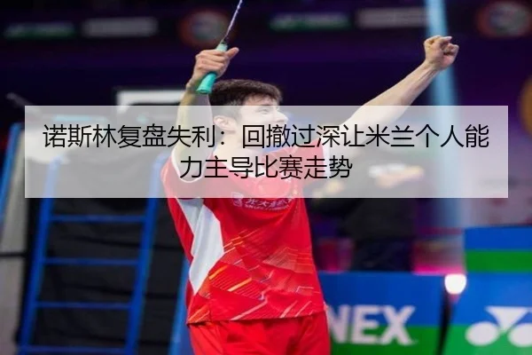诺斯林复盘失利：回撤过深让米兰个人能力主导比赛走势 - HTH