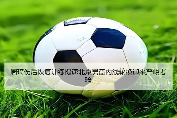 周琦伤后恢复训练提速北京男篮内线轮换迎来严峻考验 - HTH